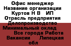 Офис-менеджер › Название организации ­ Куртов Н.В., ИП › Отрасль предприятия ­ Делопроизводство › Минимальный оклад ­ 25 000 - Все города Работа » Вакансии   . Липецкая обл.